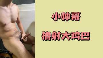 小帅哥激情自慰，巨根狂喷白浊精华