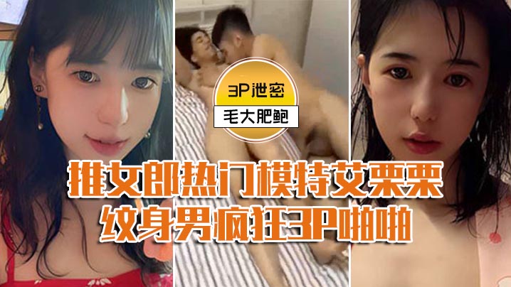 泄密推女郎艾栗栗与两纹男疯狂3P！前后穴双插内射爆操
